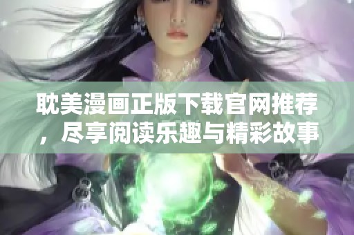 耽美漫画正版下载官网推荐，尽享阅读乐趣与精彩故事