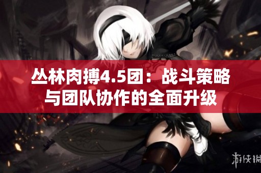 丛林肉搏4.5团：战斗策略与团队协作的全面升级