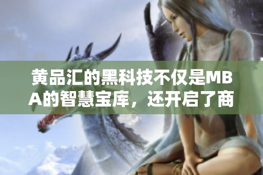 黄品汇的黑科技不仅是MBA的智慧宝库，还开启了商界新视野