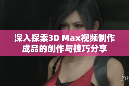 深入探索3D Max视频制作成品的创作与技巧分享