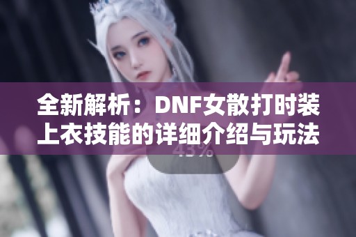 全新解析：DNF女散打时装上衣技能的详细介绍与玩法技巧