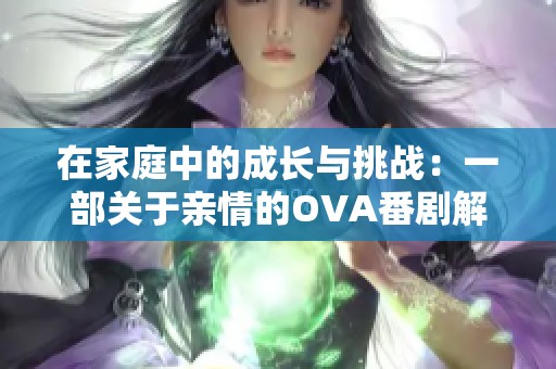 在家庭中的成长与挑战：一部关于亲情的OVA番剧解析