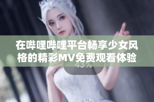 在哔哩哔哩平台畅享少女风格的精彩MV免费观看体验