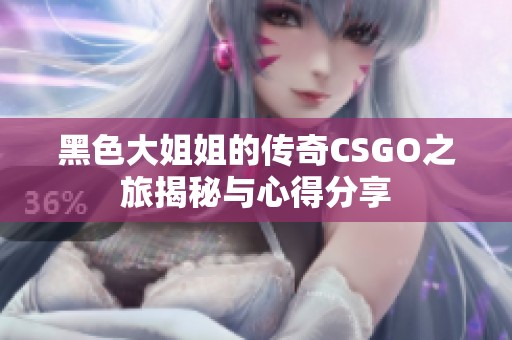 黑色大姐姐的传奇CSGO之旅揭秘与心得分享