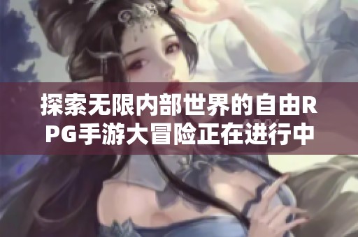 探索无限内部世界的自由RPG手游大冒险正在进行中