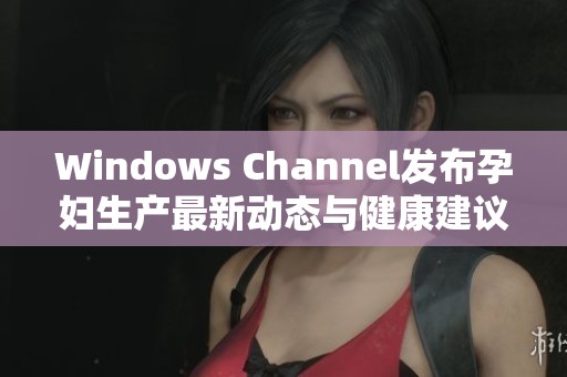 Windows Channel发布孕妇生产最新动态与健康建议解读