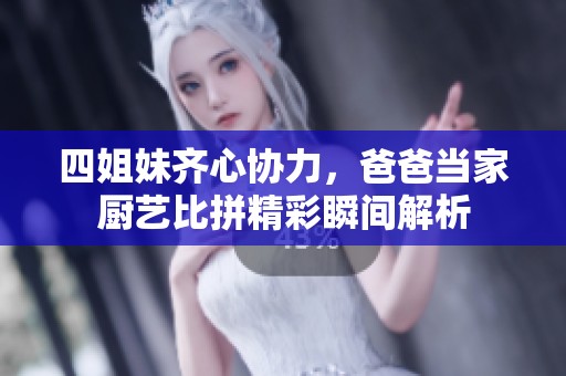 四姐妹齐心协力，爸爸当家厨艺比拼精彩瞬间解析