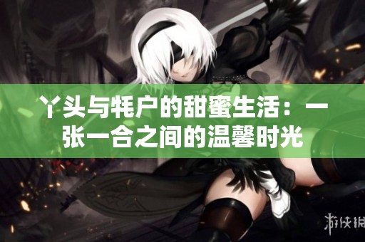 丫头与牦户的甜蜜生活：一张一合之间的温馨时光