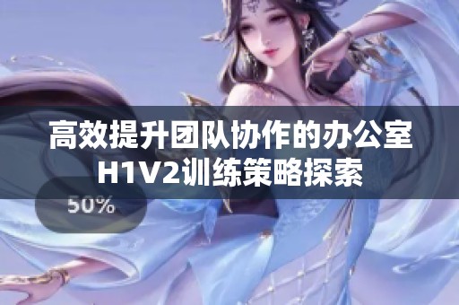 高效提升团队协作的办公室H1V2训练策略探索