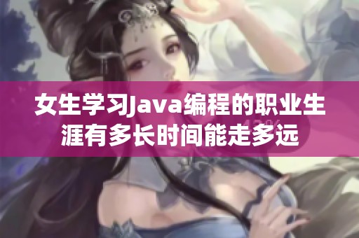 女生学习Java编程的职业生涯有多长时间能走多远