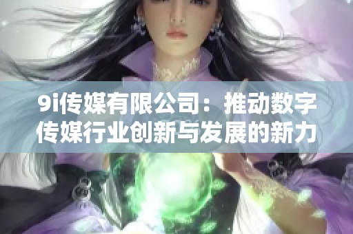 9i传媒有限公司：推动数字传媒行业创新与发展的新力量