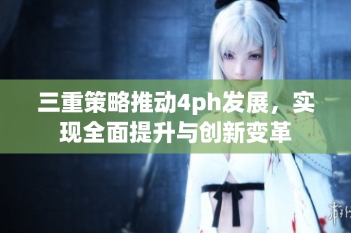 三重策略推动4ph发展，实现全面提升与创新变革