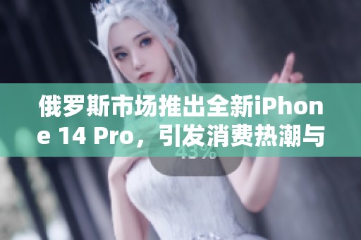 俄罗斯市场推出全新iPhone 14 Pro，引发消费热潮与关注