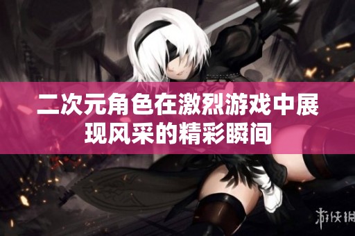 二次元角色在激烈游戏中展现风采的精彩瞬间