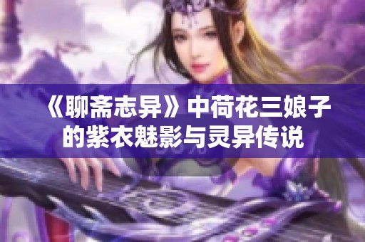 《聊斋志异》中荷花三娘子的紫衣魅影与灵异传说