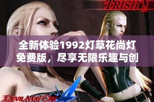 全新体验1992灯草花尚灯免费版，尽享无限乐趣与创意