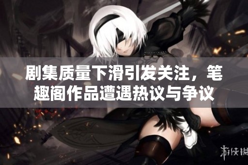 剧集质量下滑引发关注，笔趣阁作品遭遇热议与争议