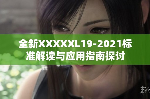 全新XXXXXL19-2021标准解读与应用指南探讨