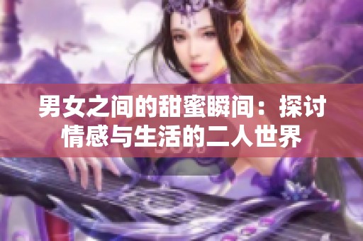 男女之间的甜蜜瞬间：探讨情感与生活的二人世界