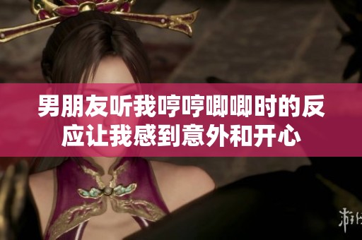 男朋友听我哼哼唧唧时的反应让我感到意外和开心
