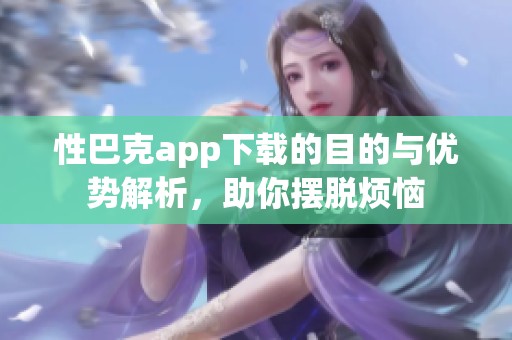 性巴克app下载的目的与优势解析，助你摆脱烦恼