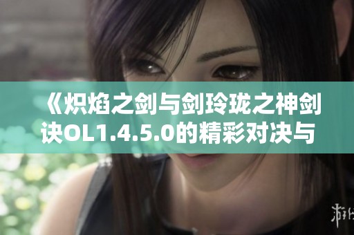 《炽焰之剑与剑玲珑之神剑诀OL1.4.5.0的精彩对决与分析》