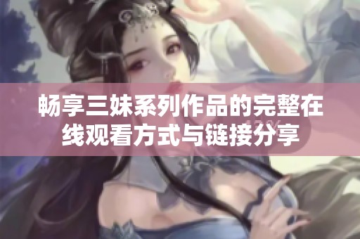 畅享三妹系列作品的完整在线观看方式与链接分享