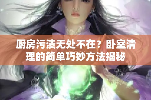 厨房污渍无处不在？卧室清理的简单巧妙方法揭秘