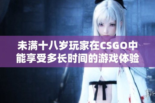 未满十八岁玩家在CSGO中能享受多长时间的游戏体验？