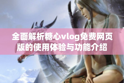 全面解析糖心vlog免费网页版的使用体验与功能介绍