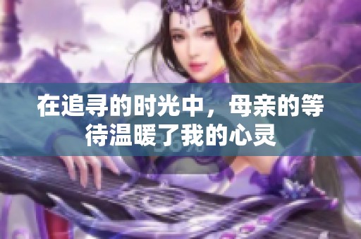 在追寻的时光中，母亲的等待温暖了我的心灵