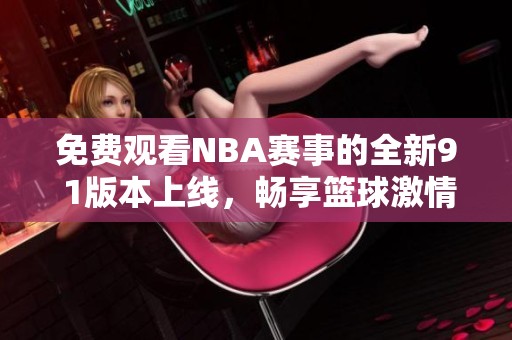 免费观看NBA赛事的全新9 1版本上线，畅享篮球激情