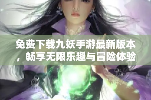 免费下载九妖手游最新版本，畅享无限乐趣与冒险体验！