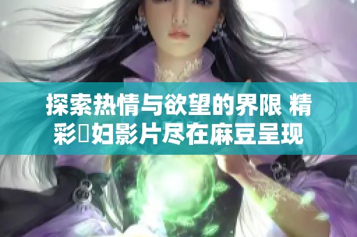 探索热情与欲望的界限 精彩婬妇影片尽在麻豆呈现