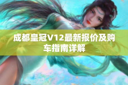 成都皇冠V12最新报价及购车指南详解