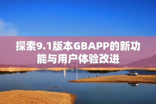 探索9.1版本GBAPP的新功能与用户体验改进