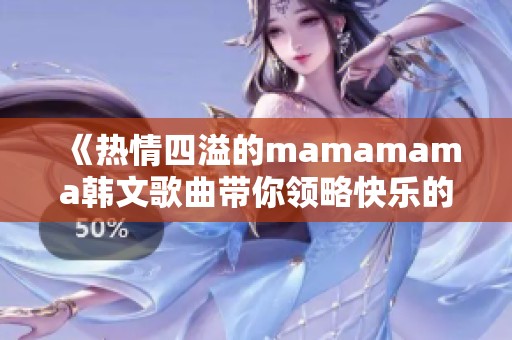 《热情四溢的mamamama韩文歌曲带你领略快乐的旋律》