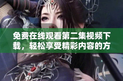 免费在线观看第二集视频下载，轻松享受精彩内容的方法