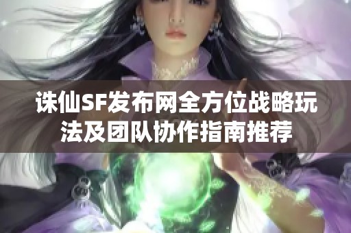 诛仙SF发布网全方位战略玩法及团队协作指南推荐