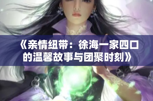 《亲情纽带：徐海一家四口的温馨故事与团聚时刻》