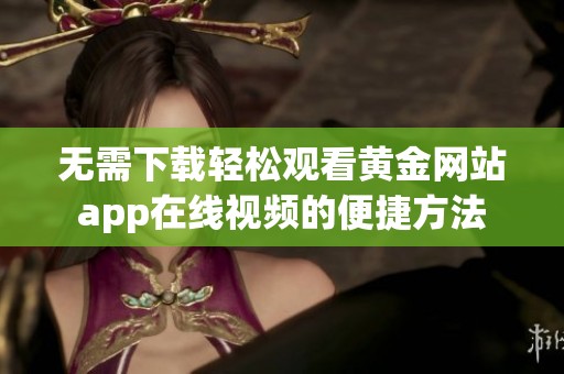 无需下载轻松观看黄金网站app在线视频的便捷方法