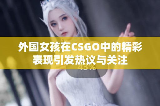 外国女孩在CSGO中的精彩表现引发热议与关注