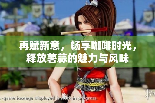 再赋新意，畅享咖啡时光，释放薯蒜的魅力与风味