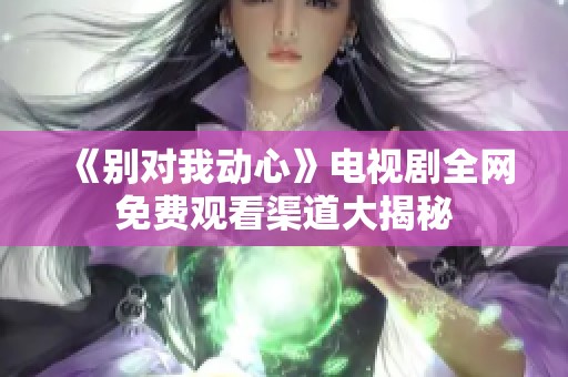 《别对我动心》电视剧全网免费观看渠道大揭秘