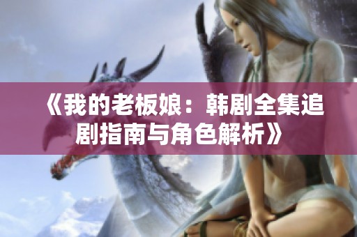 《我的老板娘：韩剧全集追剧指南与角色解析》