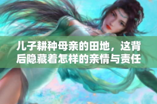 儿子耕种母亲的田地，这背后隐藏着怎样的亲情与责任