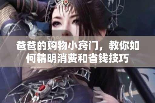 爸爸的购物小窍门，教你如何精明消费和省钱技巧