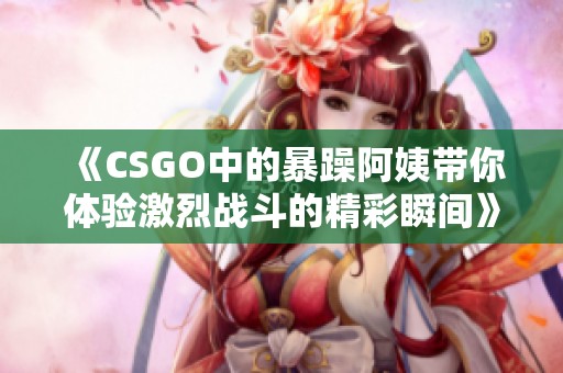 《CSGO中的暴躁阿姨带你体验激烈战斗的精彩瞬间》