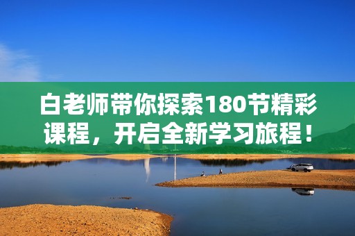 白老师带你探索180节精彩课程，开启全新学习旅程！