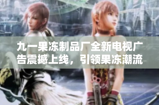 九一果冻制品厂全新电视广告震撼上线，引领果冻潮流